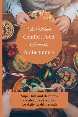 Le livre de cuisine de confort pour les débutants : Des recettes de cuisine réconfortantes, rapides et délicieuses, pour des repas quotidiens et sains. - The Vibrant Comfort Food Cookbook for Beginners: Super fast and delicious comfort food recipes for daily healthy meals