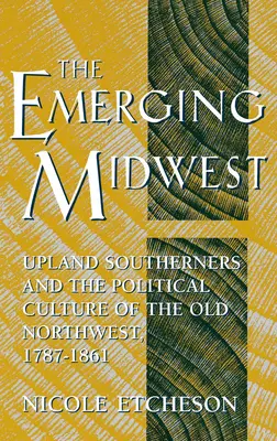 L'émergence du Midwest : Les Sudistes des hautes terres et la culture politique de l'ancien Nord-Ouest, 1787-1861 - The Emerging Midwest: Upland Southerners and the Political Culture of the Old Northwest, 1787-1861