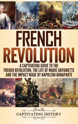 La Révolution française : Un guide captivant sur la Révolution française, la vie de Marie-Antoinette et l'impact de Napoléon Bonaparte. - French Revolution: A Captivating Guide to the French Revolution, the Life of Marie Antoinette and the Impact Made by Napoleon Bonaparte