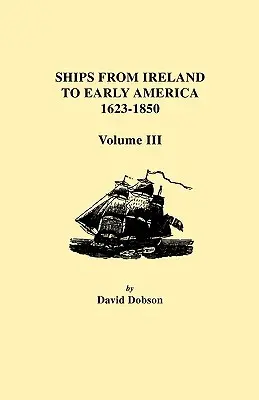 Navires d'Irlande vers l'Amérique primitive, 1623-1850. Volume III - Ships from Ireland to Early America, 1623-1850. Volume III