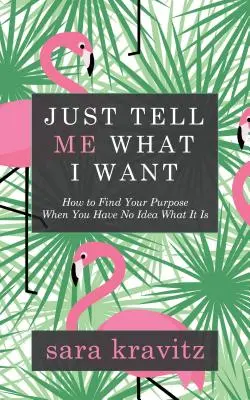 Dites-moi ce que je veux : Comment trouver votre but quand vous n'avez aucune idée de ce que c'est - Just Tell Me What I Want: How to Find Your Purpose When You Have No Idea What It Is