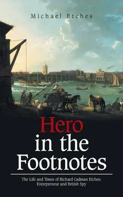 Un héros dans les notes de bas de page : La vie et l'époque de Richard Cadman Etches : Entrepreneur et espion britannique - Hero in the Footnotes: The Life and Times of Richard Cadman Etches: Entrepreneur and British Spy