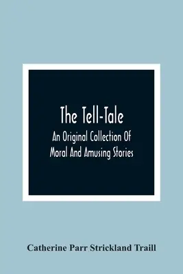 The Tell-Tale : Une collection originale d'histoires morales et amusantes - The Tell-Tale: An Original Collection Of Moral And Amusing Stories