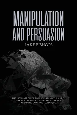 Manipulation et persuasion : Le guide ultime pour comprendre l'art des tactiques de persuasion et des techniques de contrôle de l'esprit les plus puissantes - Manipulation and Persuasion: The Ultimate Guide to Understand the Art of the Most Powerful Persuasion Tactics and Mind Control Techniques