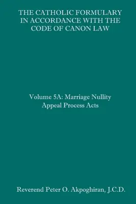 Le formulaire catholique en accord avec le code de droit canonique : Volume 5A : Actes de la procédure d'appel en nullité de mariage - The Catholic Formulary in Accordance with the Code of Canon Law: Volume 5A: Marriage Nullity Appeal Process Acts