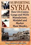 Subverting Syria : How CIA Contra Gangs and Ngo's Manufacture, Mislabel and Market Mass Murder (en anglais) - Subverting Syria: How CIA Contra Gangs and Ngo's Manufacture, Mislabel and Market Mass Murder