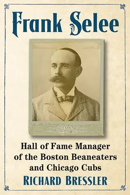 Frank Selee : Manager de renom des Boston Beaneaters et des Chicago Cubs - Frank Selee: Hall of Fame Manager of the Boston Beaneaters and Chicago Cubs