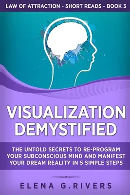 La visualisation démystifiée : Les secrets inavoués pour reprogrammer votre subconscient et manifester la réalité de vos rêves en 5 étapes simples. - Visualization Demystified: The Untold Secrets to Re-Program Your Subconscious Mind and Manifest Your Dream Reality in 5 Simple Steps