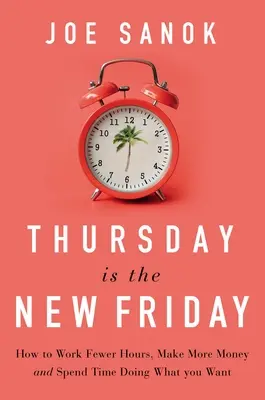 Le jeudi est le nouveau vendredi : Comment travailler moins d'heures, gagner plus d'argent et passer du temps à faire ce que vous voulez - Thursday Is the New Friday: How to Work Fewer Hours, Make More Money, and Spend Time Doing What You Want