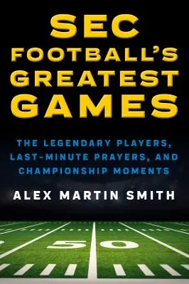 Les plus grands matchs de football de la SEC : Les joueurs légendaires, les prières de dernière minute et les moments de championnat - SEC Football's Greatest Games: The Legendary Players, Last-Minute Prayers, and Championship Moments