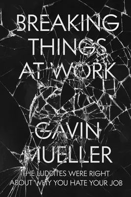 Briser les choses au travail : Les luddites ont raison sur la raison pour laquelle vous détestez votre travail - Breaking Things at Work: The Luddites Are Right about Why You Hate Your Job