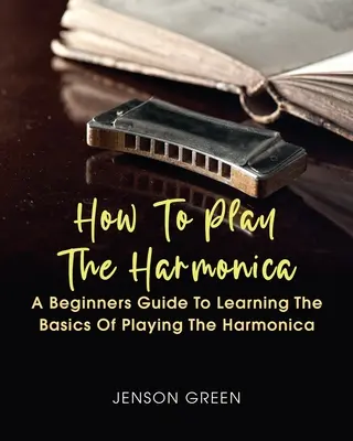 Comment jouer de l'harmonica : Un guide pour débutants pour apprendre les bases du jeu de l'harmonica - How To Play The Harmonica: A Beginners Guide To Learning The Basics Of Playing The Harmonica