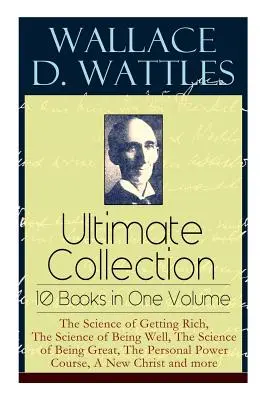 Wallace D. Wattles Ultimate Collection - 10 livres en un seul volume : La science de la richesse, La science du bien-être, La science de l'excellence, La science de la santé, La science de la santé, La science de la santé, La science de la santé, La science de la santé. - Wallace D. Wattles Ultimate Collection - 10 Books in One Volume: The Science of Getting Rich, The Science of Being Well, The Science of Being Great, T