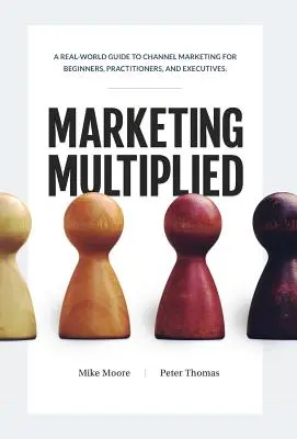 Marketing Multiplied : Un guide concret du marketing de canal pour les débutants, les praticiens et les cadres. - Marketing Multiplied: A real-world guide to Channel Marketing for beginners, practitioners, and executives.