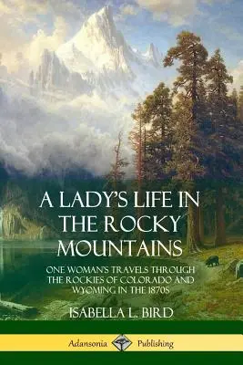 La vie d'une dame dans les montagnes Rocheuses : Les voyages d'une femme dans les Rocheuses du Colorado et du Wyoming dans les années 1870 - A Lady's Life in the Rocky Mountains: One Woman's Travels Through the Rockies of Colorado and Wyoming in the 1870s