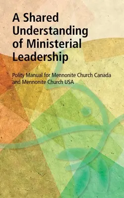 Une compréhension commune du leadership ministériel : Manuel de politesse pour l'Église mennonite du Canada et l'Église mennonite des États-Unis - A Shared Understanding of Ministerial Leadership: Polity Manual for Mennonite Church Canada and Mennonite Church USA