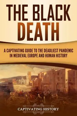La peste noire : Un guide captivant sur la pandémie la plus meurtrière de l'Europe médiévale et de l'histoire de l'humanité - The Black Death: A Captivating Guide to the Deadliest Pandemic in Medieval Europe and Human History