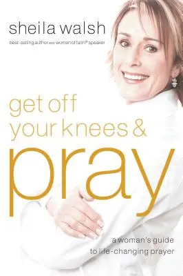 A genoux et priez : Le guide de la femme pour une prière qui change la vie - Get Off Your Knees and Pray: A Woman's Guide to Life-Changing Prayer