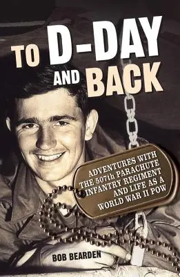 Au jour J et retour : Aventures avec le 507e régiment d'infanterie parachutiste et la vie d'un Pow de la Seconde Guerre mondiale : Un mémoire - To D-Day and Back: Adventures with the 507th Parachute Infantry Regiment and Life as a World War II Pow: A Memoir