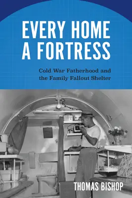 Chaque foyer est une forteresse : La paternité de la guerre froide et l'abri antiatomique familial - Every Home a Fortress: Cold War Fatherhood and the Family Fallout Shelter