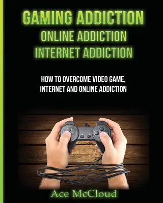 Addiction aux jeux : La dépendance au jeu : La dépendance en ligne : La dépendance à l'Internet : Comment vaincre la dépendance aux jeux vidéo, à l'Internet et à l'Internet - Gaming Addiction: Online Addiction: Internet Addiction: How To Overcome Video Game, Internet, And Online Addiction