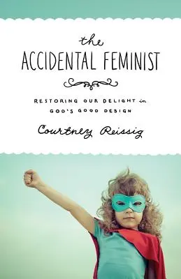 La féministe accidentelle : Restaurer notre plaisir dans le bon dessein de Dieu - The Accidental Feminist: Restoring Our Delight in God's Good Design