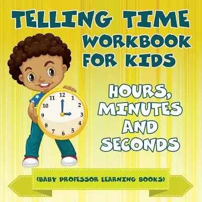 Manuel d'apprentissage de l'heure pour les enfants : heures, minutes et secondes (Baby Professor Learning Books) - Telling Time Workbook for Kids: Hours, Minutes and Seconds (Baby Professor Learning Books)