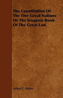 La constitution des cinq grandes nations ou le livre iroquois de la grande loi - The Constitution of the Five Great Nations or the Iroquois Book of the Great Law