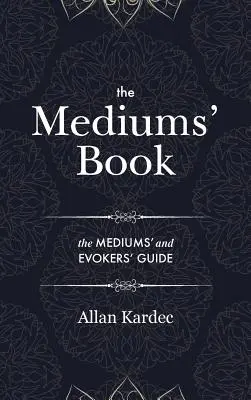 Le livre des médiums : contenant des enseignements spéciaux des esprits sur la manifestation, les moyens de communiquer avec le monde invisible, le développement de la conscience, etc. - The Mediums' Book: containing Special Teachings from the Spirits on Manifestation, means to communicate with the Invisible World, Develop