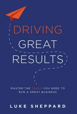 Obtenir d'excellents résultats : Maîtriser les outils nécessaires à la bonne marche d'une entreprise - Driving Great Results: Master the Tools You Need to Run a Great Business