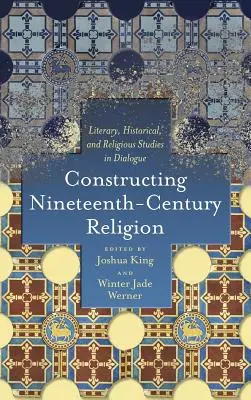 Construire la religion du XIXe siècle : Les études littéraires, historiques et religieuses en dialogue - Constructing Nineteenth-Century Religion: Literary, Historical, and Religious Studies in Dialogue