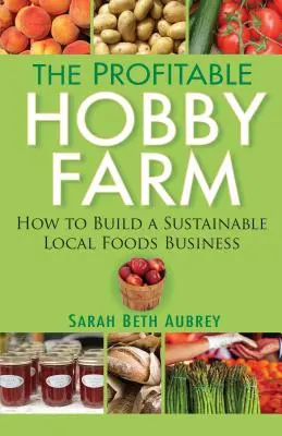 The Profitable Hobby Farm, How to Build a Sustainable Local Foods Business (La ferme amateur rentable, comment créer une entreprise durable de produits alimentaires locaux) - The Profitable Hobby Farm, How to Build a Sustainable Local Foods Business