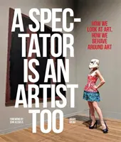 Le spectateur est aussi un artiste : comment nous regardons l'art, comment nous nous comportons face à l'art - A Spectator Is an Artist Too: How We Look at Art, How We Behave Around Art