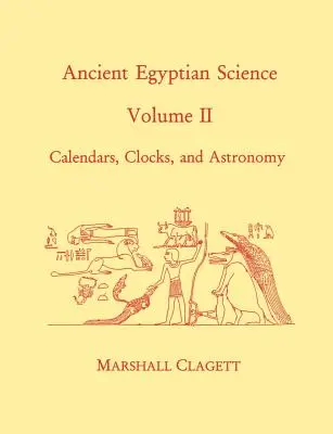 Ancient Egyptian Science : A Source Book. Volume 2 : Calendriers, horloges et astronomie - Ancient Egyptian Science: A Source Book. Volume Two: Calendars, Clocks, and Astronomy