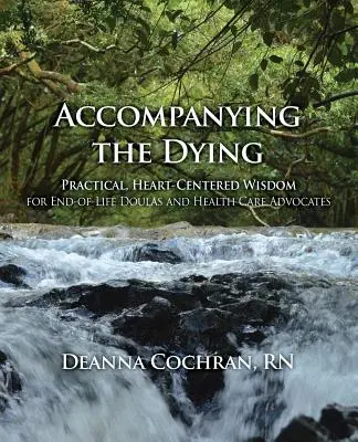 Accompagner les mourants : Une sagesse pratique et centrée sur le cœur pour les doulas de fin de vie et les défenseurs des soins de santé - Accompanying the Dying: Practical, Heart-Centered Wisdom for End-Of-Life Doulas and Health Care Advocates