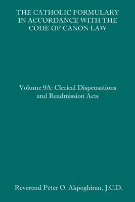 Le formulaire catholique en accord avec le code de droit canonique : Volume 9A : Dispenses cléricales et actes de réadmission - The Catholic Formulary in Accordance with the Code of Canon Law: Volume 9A: Clerical Dispensations and Readmission Acts