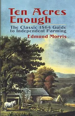 Dix acres suffisent : Le guide classique de l'agriculture indépendante de 1864 - Ten Acres Enough: The Classic 1864 Guide to Independent Farming