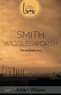 Smith Wigglesworth : L'histoire complète - Smith Wigglesworth: The Complete Story
