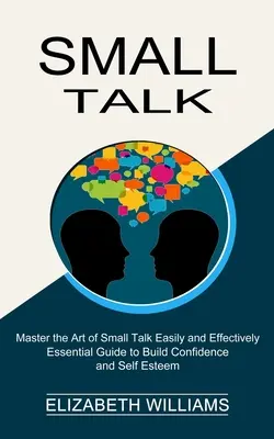 Le petit discours : Guide essentiel pour développer la confiance et l'estime de soi (Maîtriser l'art de la conversation facile et efficace) - Small Talk: Essential Guide to Build Confidence and Self Esteem (Master the Art of Small Talk Easily and Effectively)