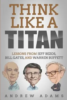 Penser comme un titan : Les leçons de Jeff Bezos, Bill Gates et Warren Buffett - Think Like a Titan: Lessons from Jeff Bezos, Bill Gates and Warren Buffett