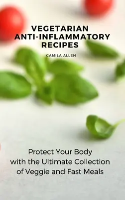 Recettes végétariennes anti-inflammatoires : Protégez votre corps avec l'ultime collection de repas végétariens et rapides - Vegetarian Anti-Inflammatory Recipes: Protect Your Body with the Ultimate Collection of Veggie and Fast Meals