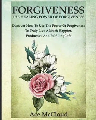 Le pardon : Le pouvoir de guérison du pardon : Découvrez comment utiliser le pouvoir du pardon pour vivre une vie beaucoup plus heureuse et productive. - Forgiveness: The Healing Power Of Forgiveness: Discover How To Use The Power Of Forgiveness To Truly Live A Much Happier, Productiv