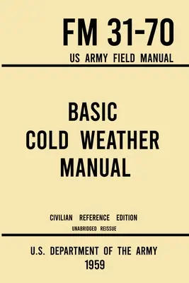 Manuel de base sur le temps froid - FM 31-70 Manuel de campagne de l'armée américaine (édition de référence civile de 1959) : Manuel non abrégé sur le camping classique sur glace et dans la neige et sur les activités de plein air. - Basic Cold Weather Manual - FM 31-70 US Army Field Manual (1959 Civilian Reference Edition): Unabridged Handbook on Classic Ice and Snow Camping and C