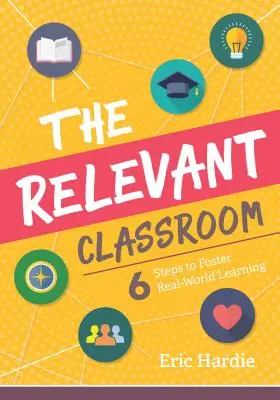 La salle de classe pertinente : Six étapes pour favoriser l'apprentissage dans le monde réel - The Relevant Classroom: Six Steps to Foster Real-World Learning