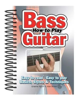 Comment jouer de la guitare basse : Facile à lire, facile à jouer ; bases, styles et techniques - How to Play Bass Guitar: Easy to Read, Easy to Play; Basics, Styles & Techniques