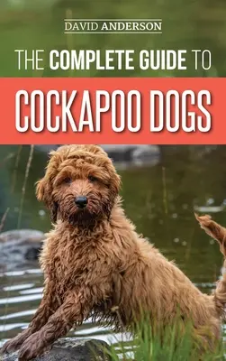 Le Guide Complet du Cockapoo : Tout ce que vous devez savoir pour élever, dresser et aimer votre nouveau chien Cockapoo. - The Complete Guide to Cockapoo Dogs: Everything You Need to Know to Successfully Raise, Train, and Love Your New Cockapoo Dog