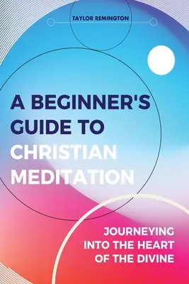 Guide du débutant pour la méditation chrétienne : Un voyage au cœur du divin - A Beginner's Guide To Christian Meditation: Journeying into the Heart of the Divine