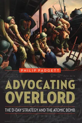 La stratégie du jour J et l'attaque atomique : La stratégie du jour J et la bombe atomique - Advocating Overlord: The D-Day Strategy and the Atomic Bomb