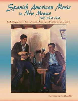 La musique hispano-américaine au Nouveau-Mexique, à l'époque du WPA : Chansons folkloriques, airs de danse, jeux de chant et arrangements pour guitare - Spanish American Music in New Mexico, The WPA Era: Folk Songs, Dance Tunes, Singing Games, and Guitar Arrangements