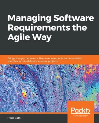 Gérer les exigences logicielles de manière agile : combler le fossé entre les exigences logicielles et les spécifications exécutables pour mener à bien un projet. - Managing Software Requirements the Agile Way: Bridge the gap between software requirements and executable specifications to deliver successful project